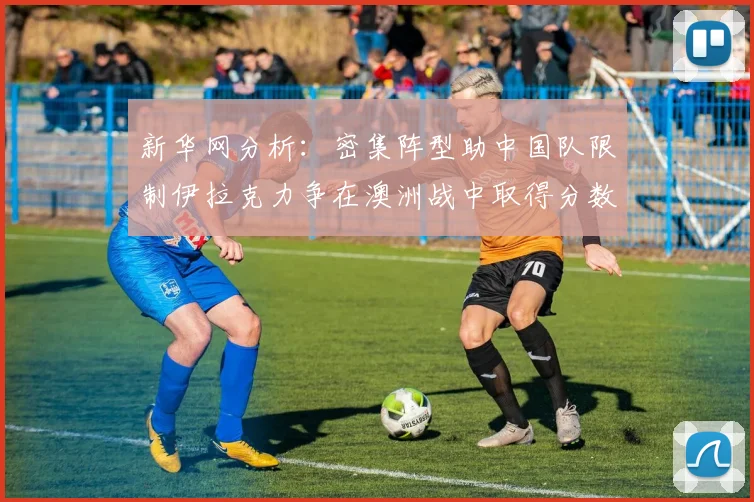 新华网分析：密集阵型助中国队限制伊拉克力争在澳洲战中取得分数