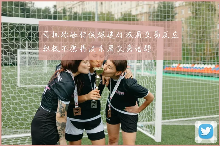 司机称独行侠球迷对浓眉交易反应积极不愿再谈东眉交易话题