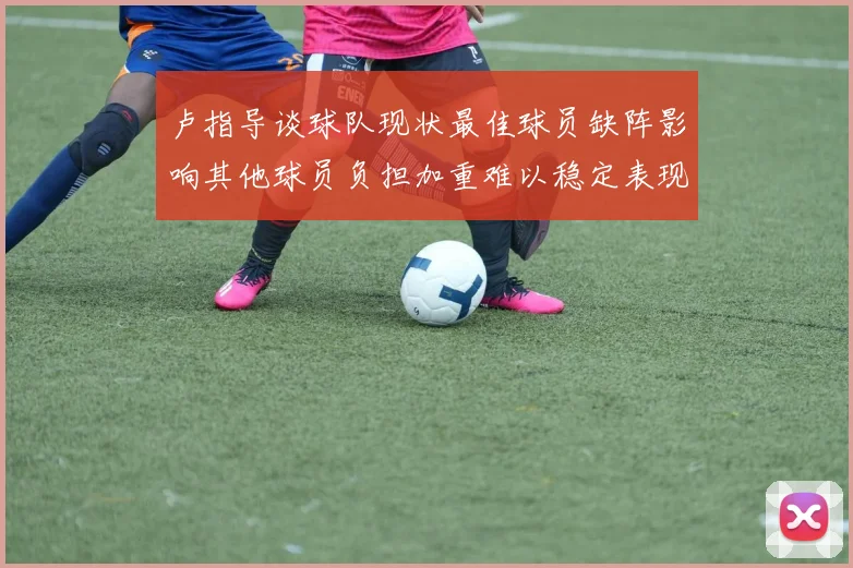 卢指导谈球队现状最佳球员缺阵影响其他球员负担加重难以稳定表现
