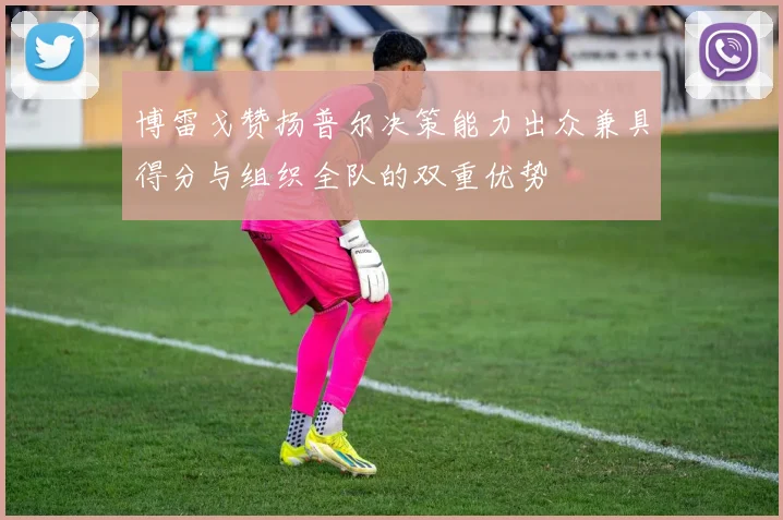 博雷戈赞扬普尔决策能力出众兼具得分与组织全队的双重优势