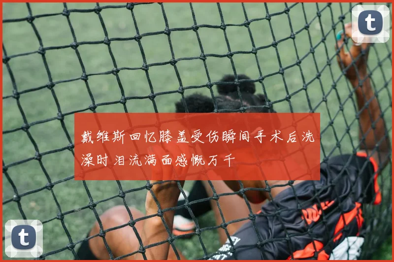 戴维斯回忆膝盖受伤瞬间手术后洗澡时泪流满面感慨万千
