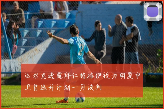 法尔克透露拜仁将格伊视为明夏中卫首选并计划一月谈判