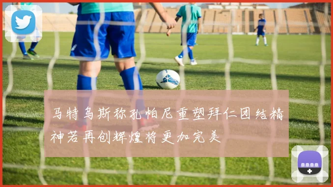 马特乌斯称孔帕尼重塑拜仁团结精神若再创辉煌将更加完美