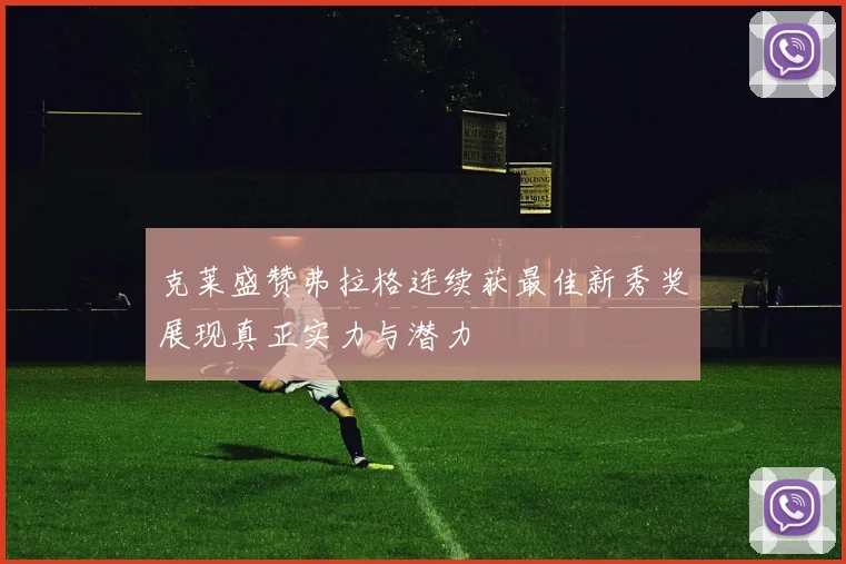 克莱盛赞弗拉格连续获最佳新秀奖展现真正实力与潜力