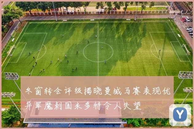 冬窗转会评级揭晓曼城马赛表现优异军魔刺国米多特令人失望