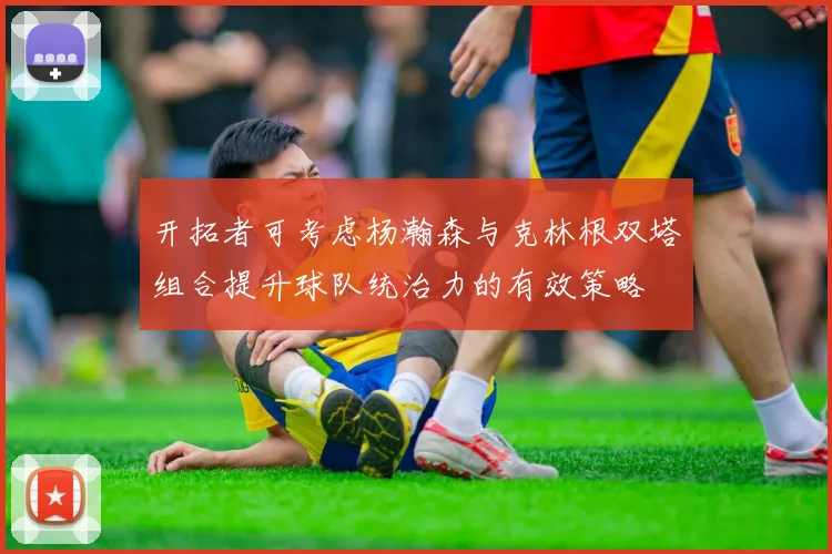 开拓者可考虑杨瀚森与克林根双塔组合提升球队统治力的有效策略