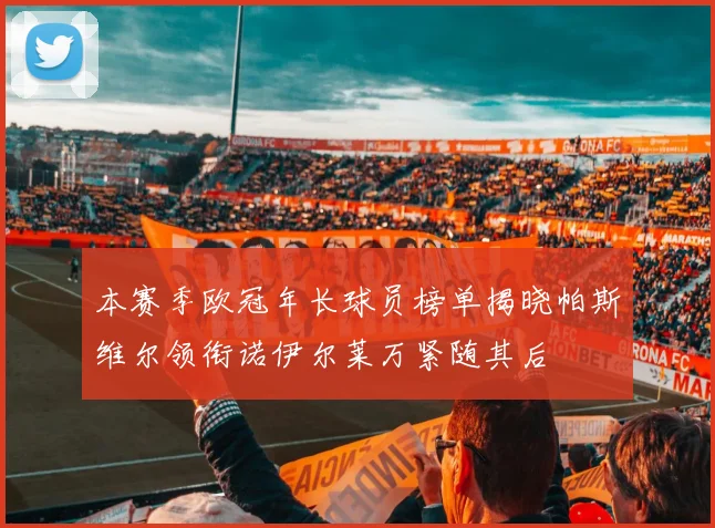 本赛季欧冠年长球员榜单揭晓帕斯维尔领衔诺伊尔莱万紧随其后
