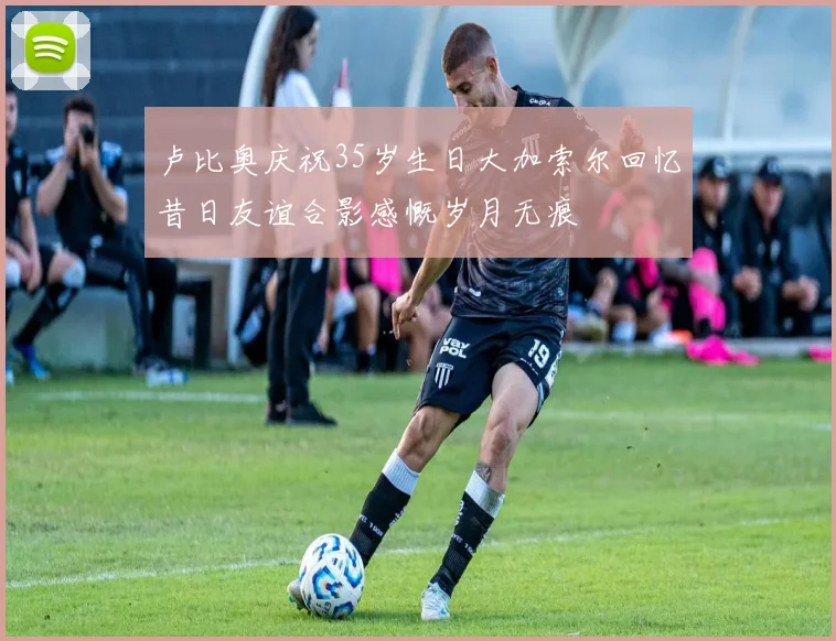 卢比奥庆祝35岁生日大加索尔回忆昔日友谊合影感慨岁月无痕