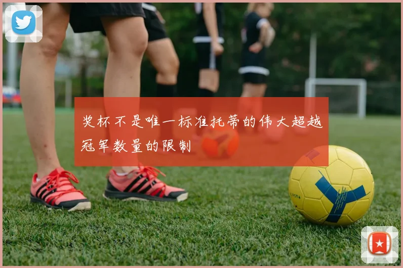 奖杯不是唯一标准托蒂的伟大超越冠军数量的限制