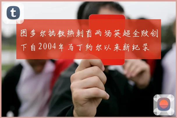 图多尔执教热刺首两场英超全败创下自2004年马丁约尔以来新纪录