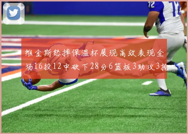 维金斯怒摔保温杯展现高效表现全场16投12中砍下28分6篮板3助攻3抢断1盖帽