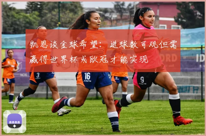 凯恩谈金球希望：进球数可观但需赢得世界杯或欧冠才能实现