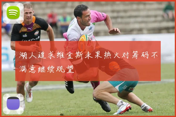 湖人追求维金斯未果热火对筹码不满意继续观望