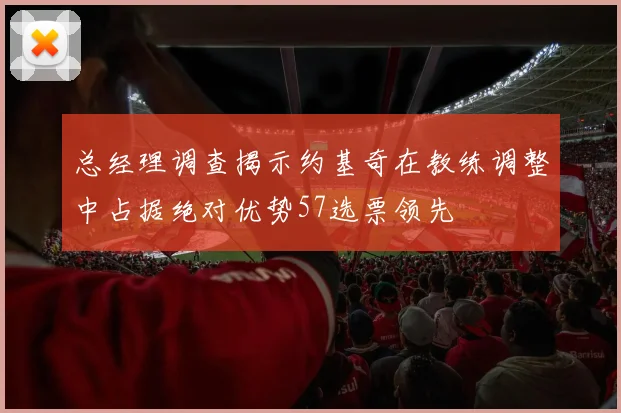 总经理调查揭示约基奇在教练调整中占据绝对优势57选票领先