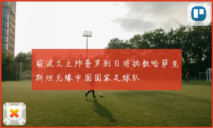 前波兰主帅普罗别日将执教哈萨克斯坦无缘中国国家足球队