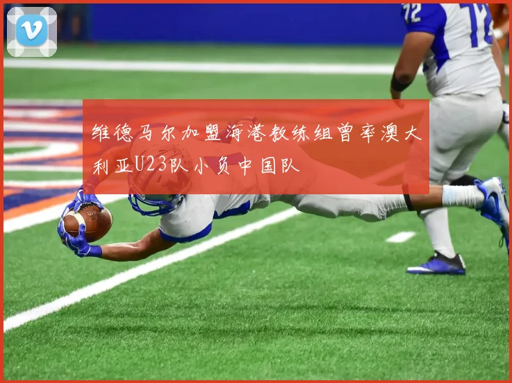 维德马尔加盟海港教练组曾率澳大利亚U23队小负中国队