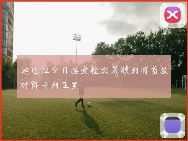 迪巴拉今日接受检测若顺利将首发对阵卡利亚里