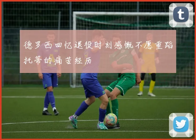 德罗西回忆退役时刻感慨不愿重蹈托蒂的痛苦经历