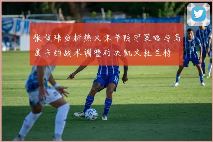 张佳玮分析热火末节防守策略与乌度卡的战术调整对决凯文杜兰特