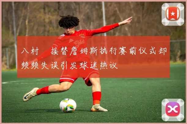 八村塁接替詹姆斯执行赛前仪式却频频失误引发球迷热议