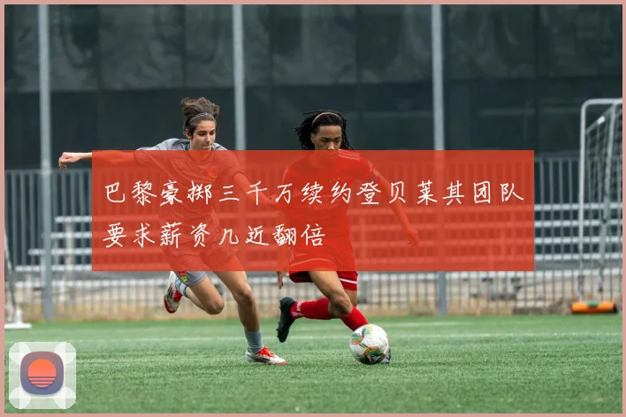 巴黎豪掷三千万续约登贝莱其团队要求薪资几近翻倍