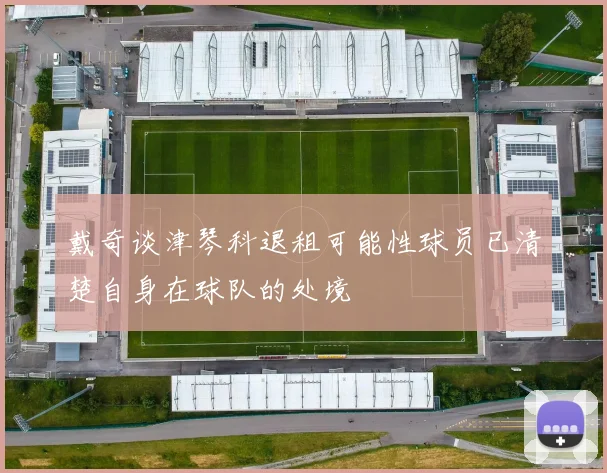 戴奇谈津琴科退租可能性球员已清楚自身在球队的处境