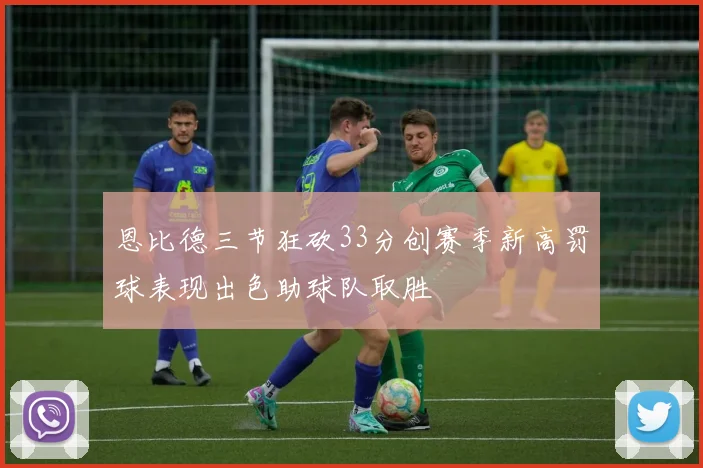 恩比德三节狂砍33分创赛季新高罚球表现出色助球队取胜