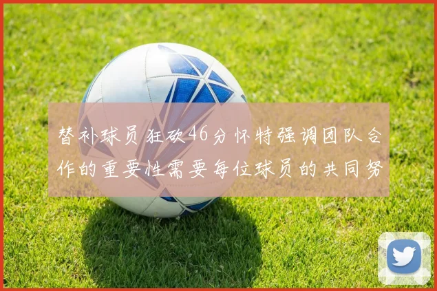 替补球员狂砍46分怀特强调团队合作的重要性需要每位球员的共同努力