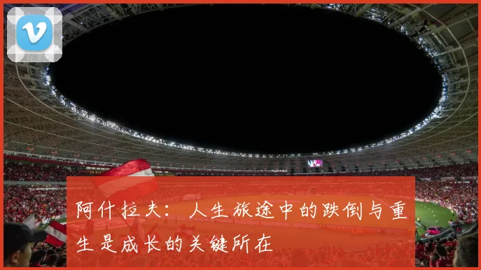 阿什拉夫：人生旅途中的跌倒与重生是成长的关键所在