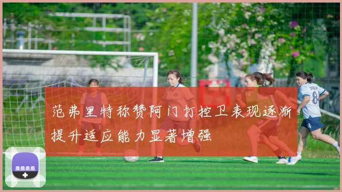 范弗里特称赞阿门打控卫表现逐渐提升适应能力显著增强