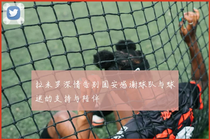 拉米罗深情告别国安感谢球队与球迷的支持与陪伴