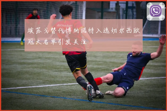 埃苏戈替代博纳诺特入选切尔西欧冠大名单引发关注
