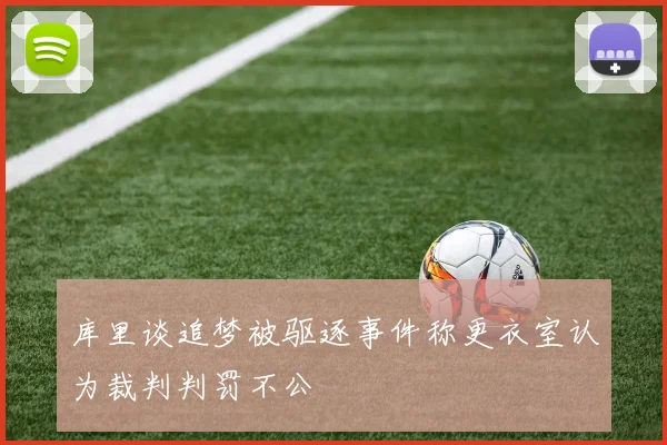 库里谈追梦被驱逐事件称更衣室认为裁判判罚不公