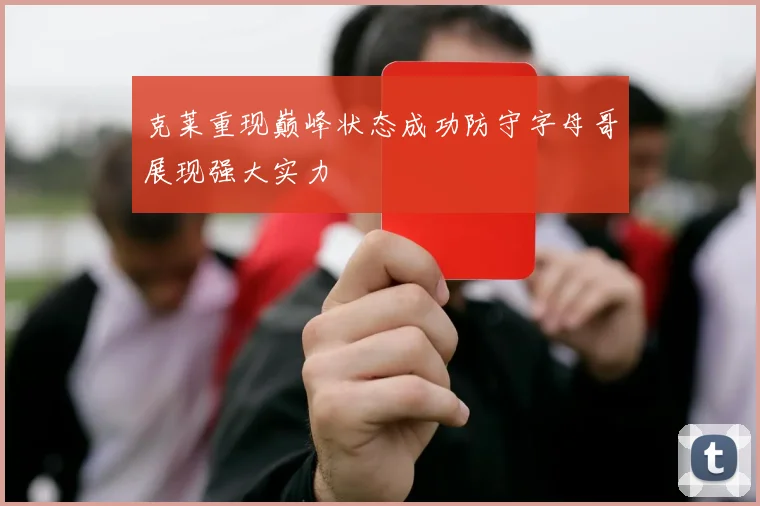 克莱重现巅峰状态成功防守字母哥展现强大实力