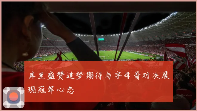 库里盛赞追梦期待与字母哥对决展现冠军心态