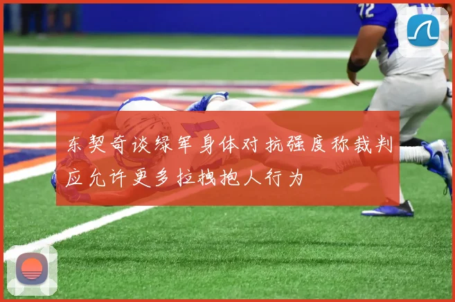 东契奇谈绿军身体对抗强度称裁判应允许更多拉拽抱人行为