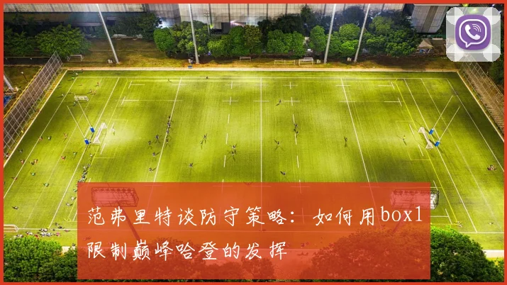 范弗里特谈防守策略：如何用box1限制巅峰哈登的发挥