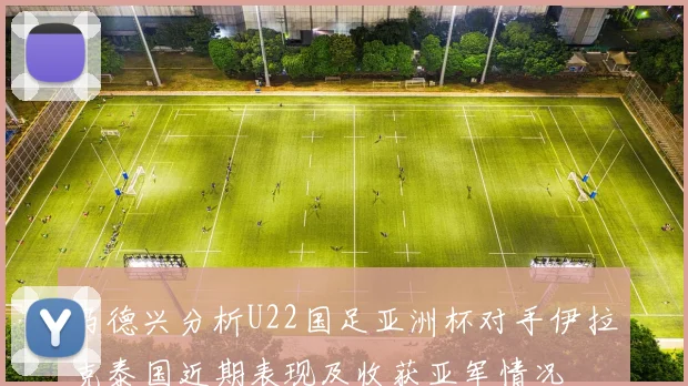 马德兴分析U22国足亚洲杯对手伊拉克泰国近期表现及收获亚军情况