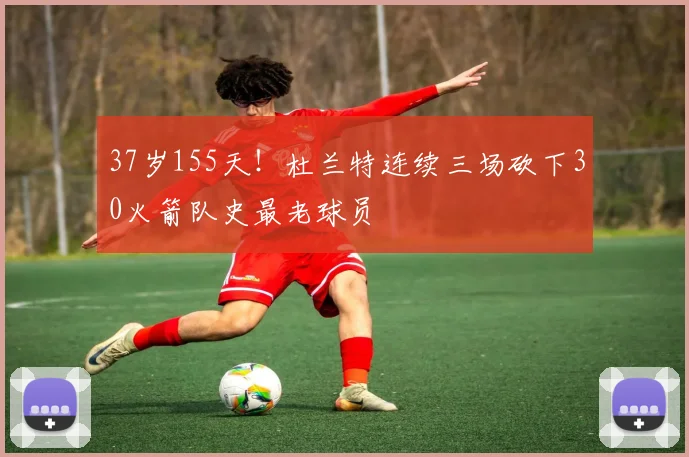 37岁155天！杜兰特连续三场砍下30火箭队史最老球员