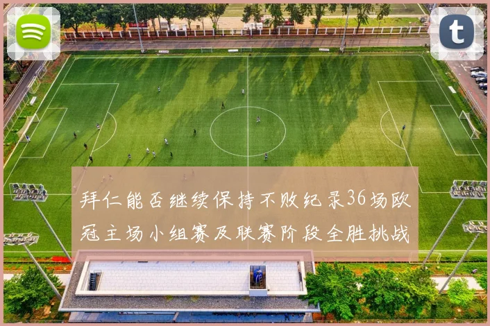 拜仁能否继续保持不败纪录36场欧冠主场小组赛及联赛阶段全胜挑战