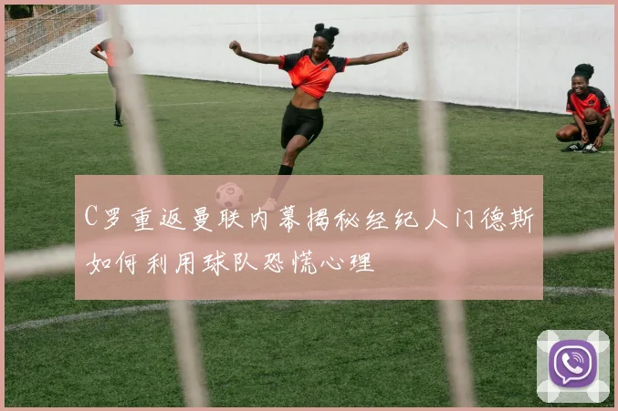 C罗重返曼联内幕揭秘经纪人门德斯如何利用球队恐慌心理