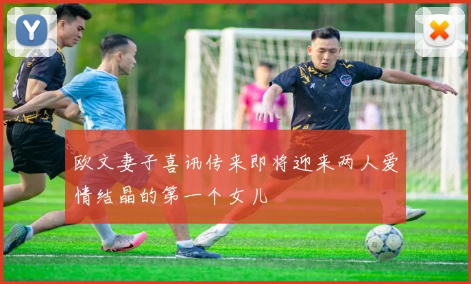 欧文妻子喜讯传来即将迎来两人爱情结晶的第一个女儿