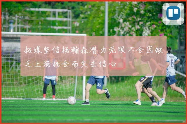 拓媒坚信杨瀚森潜力无限不会因缺乏上场机会而失去信心