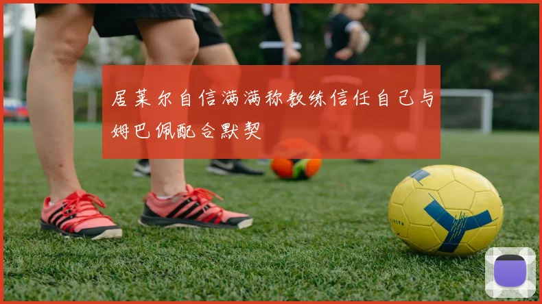 居莱尔自信满满称教练信任自己与姆巴佩配合默契