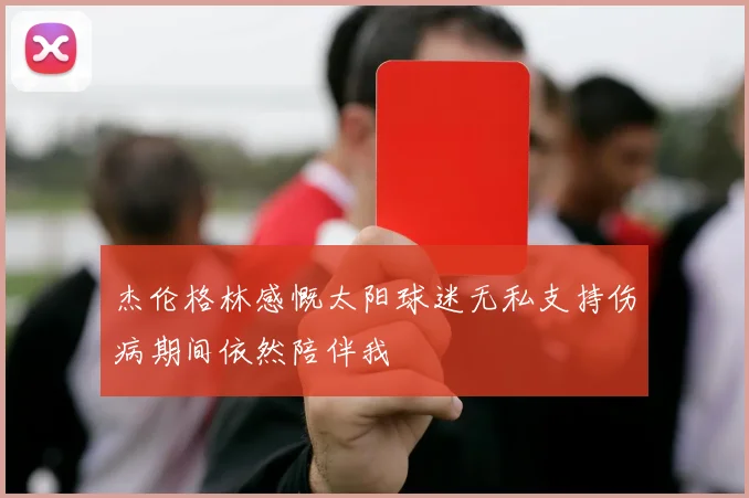 杰伦格林感慨太阳球迷无私支持伤病期间依然陪伴我