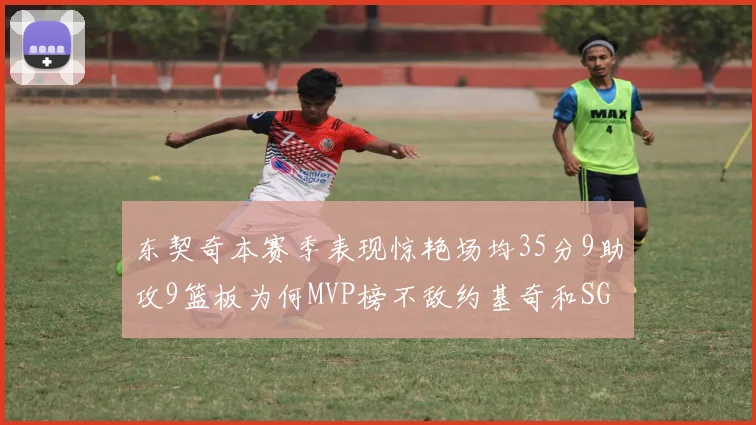 东契奇本赛季表现惊艳场均35分9助攻9篮板为何MVP榜不敌约基奇和SGA