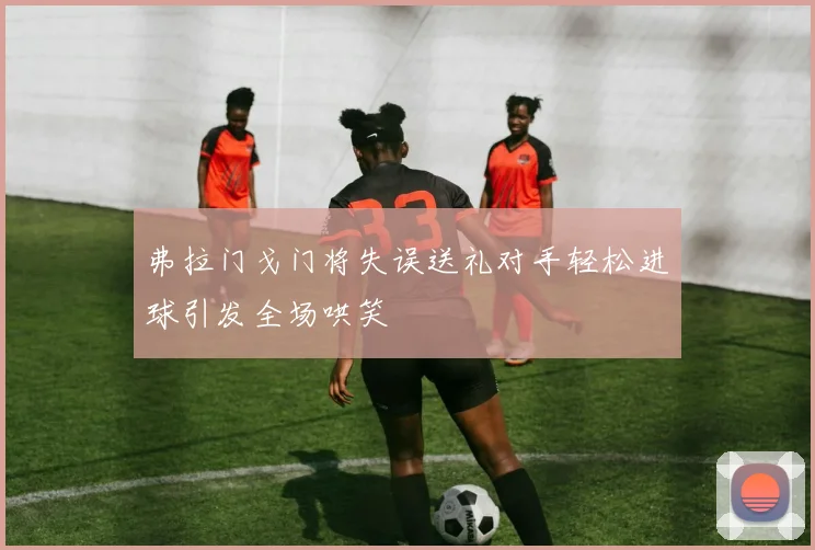 弗拉门戈门将失误送礼对手轻松进球引发全场哄笑