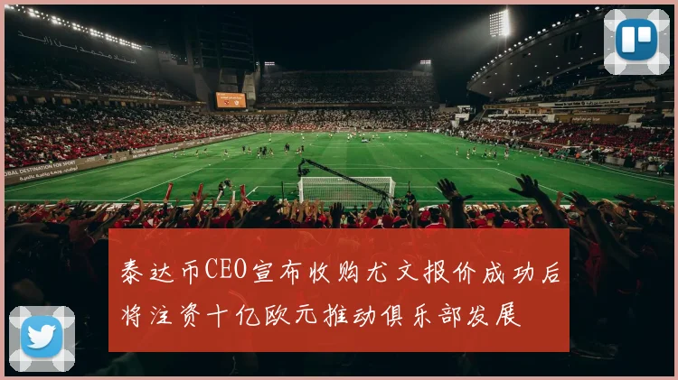泰达币CEO宣布收购尤文报价成功后将注资十亿欧元推动俱乐部发展