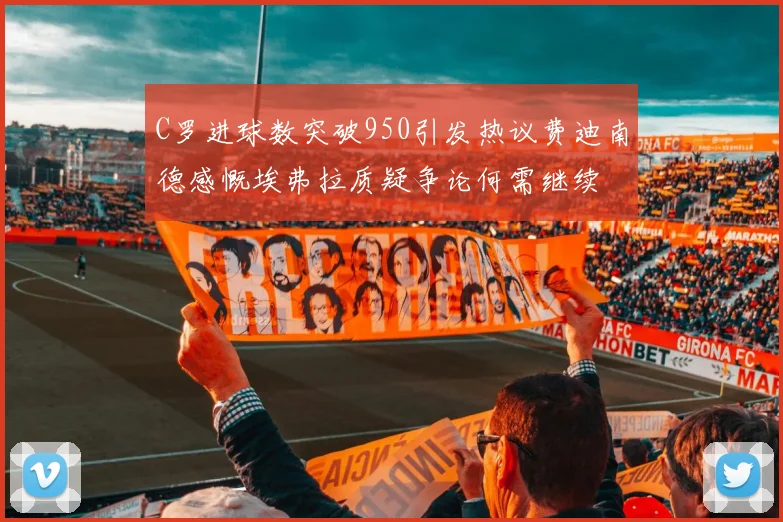 C罗进球数突破950引发热议费迪南德感慨埃弗拉质疑争论何需继续